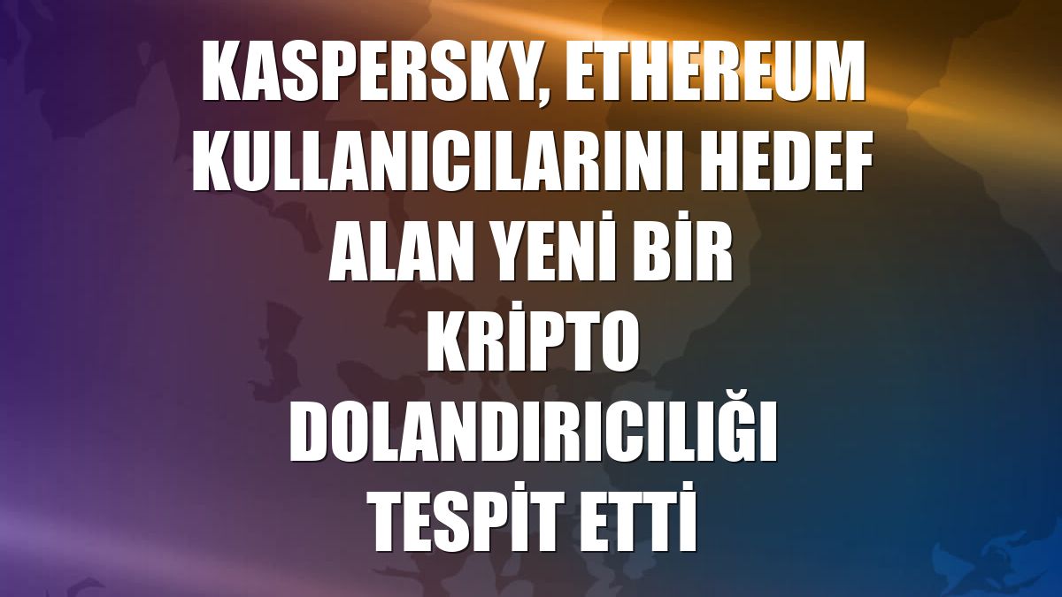 Kaspersky, Ethereum kullanıcılarını hedef alan yeni bir kripto dolandırıcılığı tespit etti