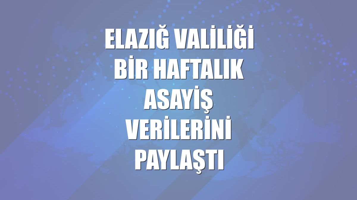 Elazığ Valiliği bir haftalık asayiş verilerini paylaştı