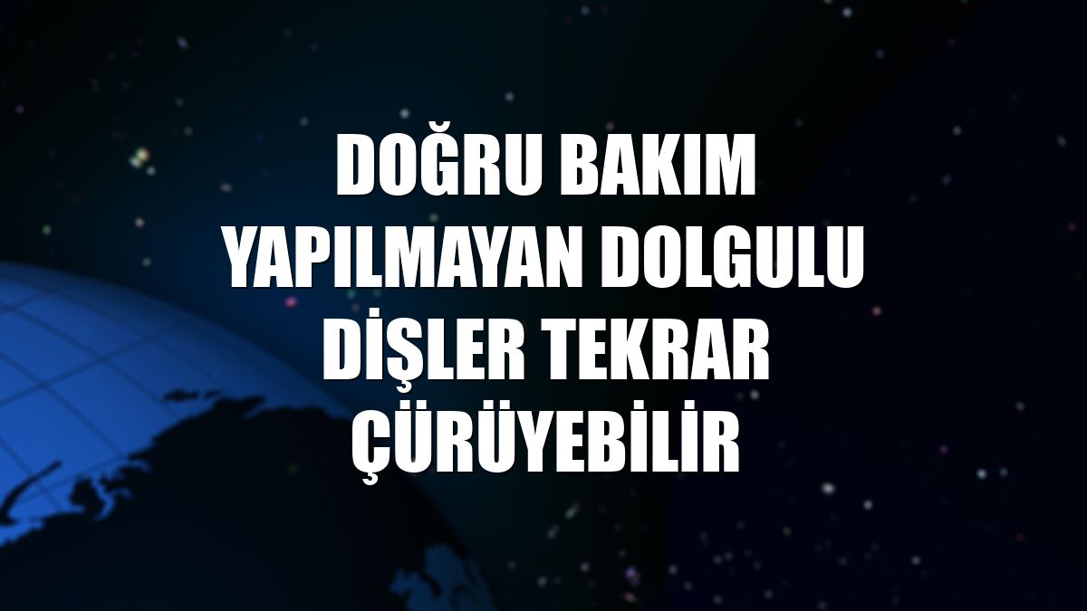 Doğru bakım yapılmayan dolgulu dişler tekrar çürüyebilir