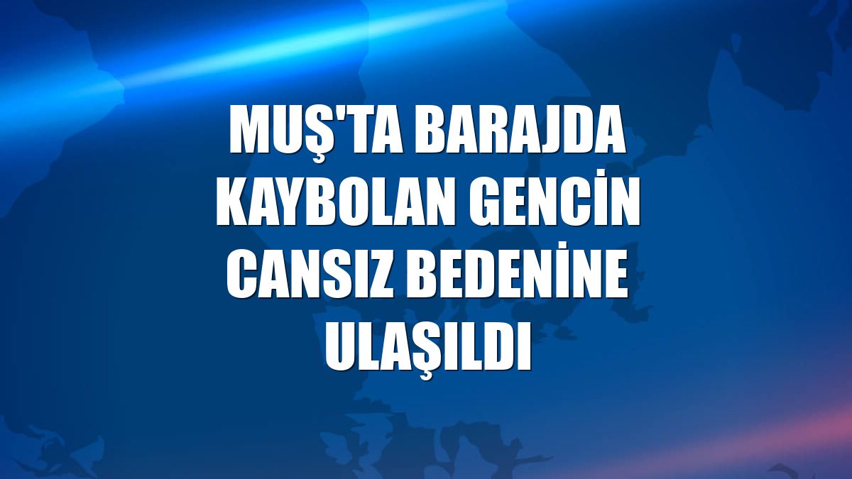 Muş'ta barajda kaybolan gencin cansız bedenine ulaşıldı