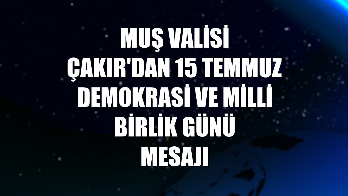 Muş Valisi Çakır'dan 15 Temmuz Demokrasi ve Milli Birlik Günü mesajı