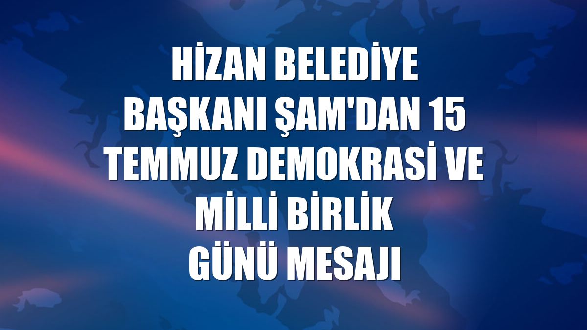 Hizan Belediye Başkanı Şam'dan 15 Temmuz Demokrasi ve Milli Birlik Günü mesajı