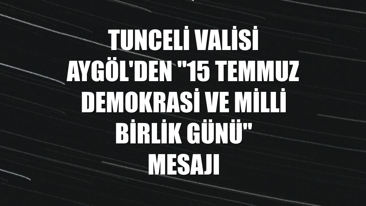 Tunceli Valisi Aygöl'den "15 Temmuz Demokrasi ve Milli Birlik Günü" mesajı