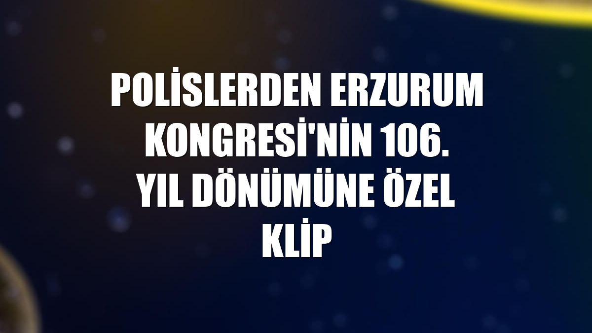 Polislerden Erzurum Kongresi'nin 106. yıl dönümüne özel klip