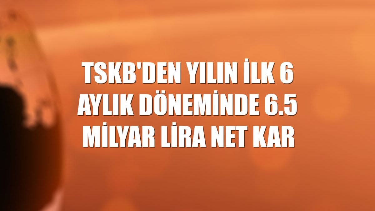TSKB'den yılın ilk 6 aylık döneminde 6.5 milyar lira net kar
