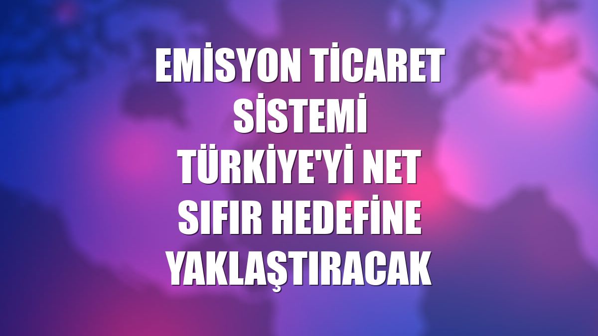 Emisyon Ticaret Sistemi Türkiye'yi net sıfır hedefine yaklaştıracak