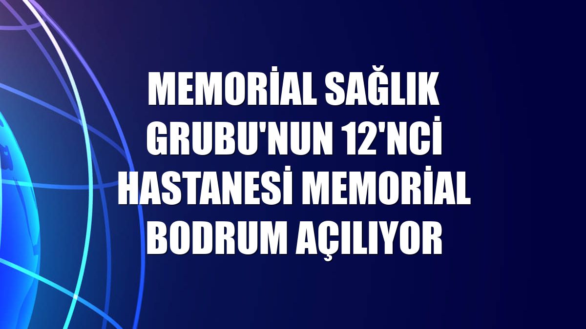 Memorial Sağlık Grubu'nun 12'nci hastanesi Memorial Bodrum açılıyor