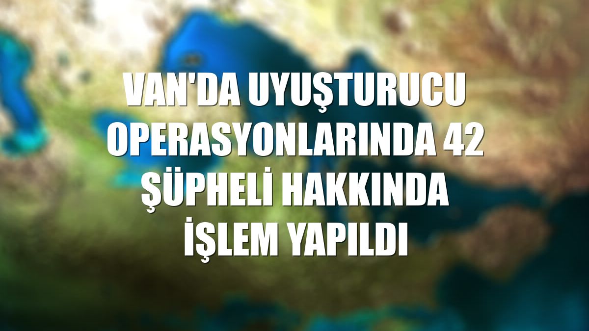 Van'da uyuşturucu operasyonlarında 42 şüpheli hakkında işlem yapıldı