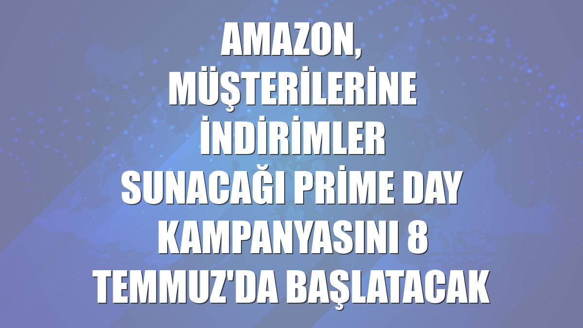 Amazon, müşterilerine indirimler sunacağı Prime Day kampanyasını 8 Temmuz'da başlatacak