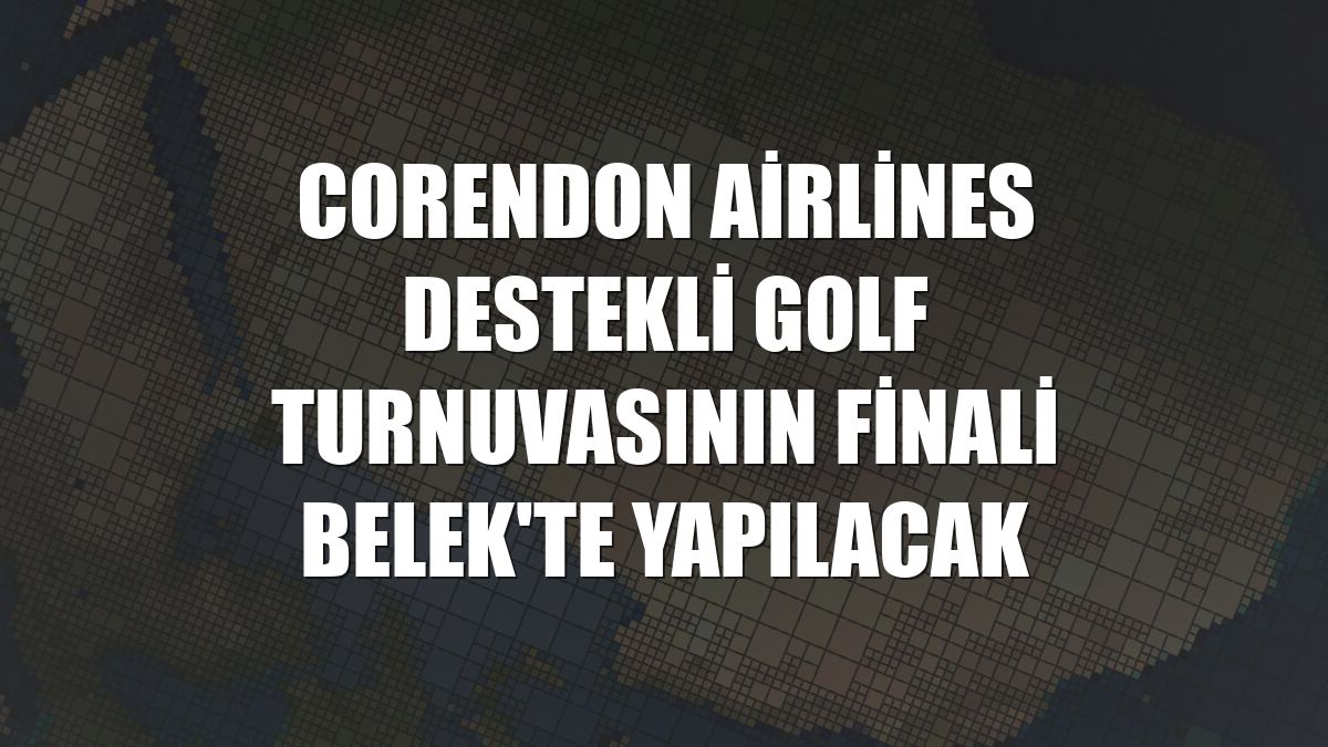 Corendon Airlines destekli golf turnuvasının finali Belek'te yapılacak