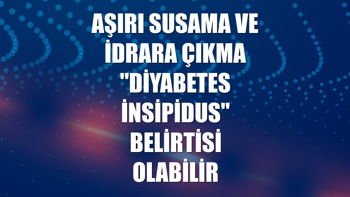 Aşırı susama ve idrara çıkma "diyabetes insipidus" belirtisi olabilir