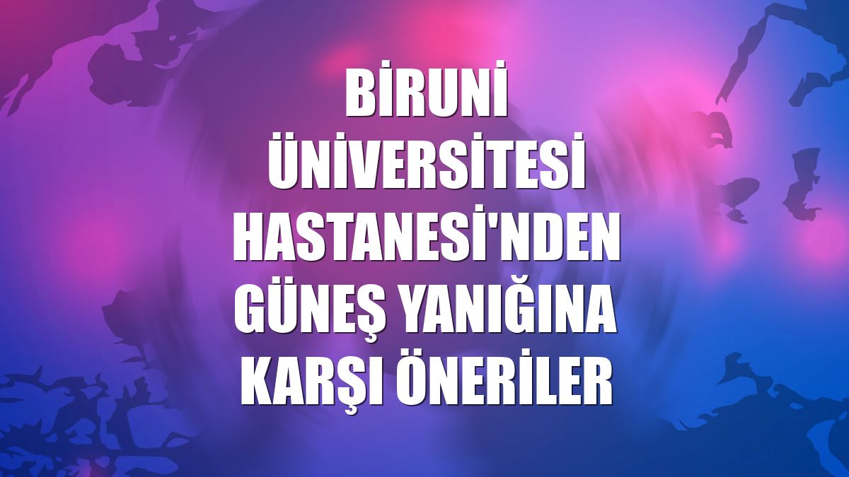 Biruni Üniversitesi Hastanesi'nden güneş yanığına karşı öneriler