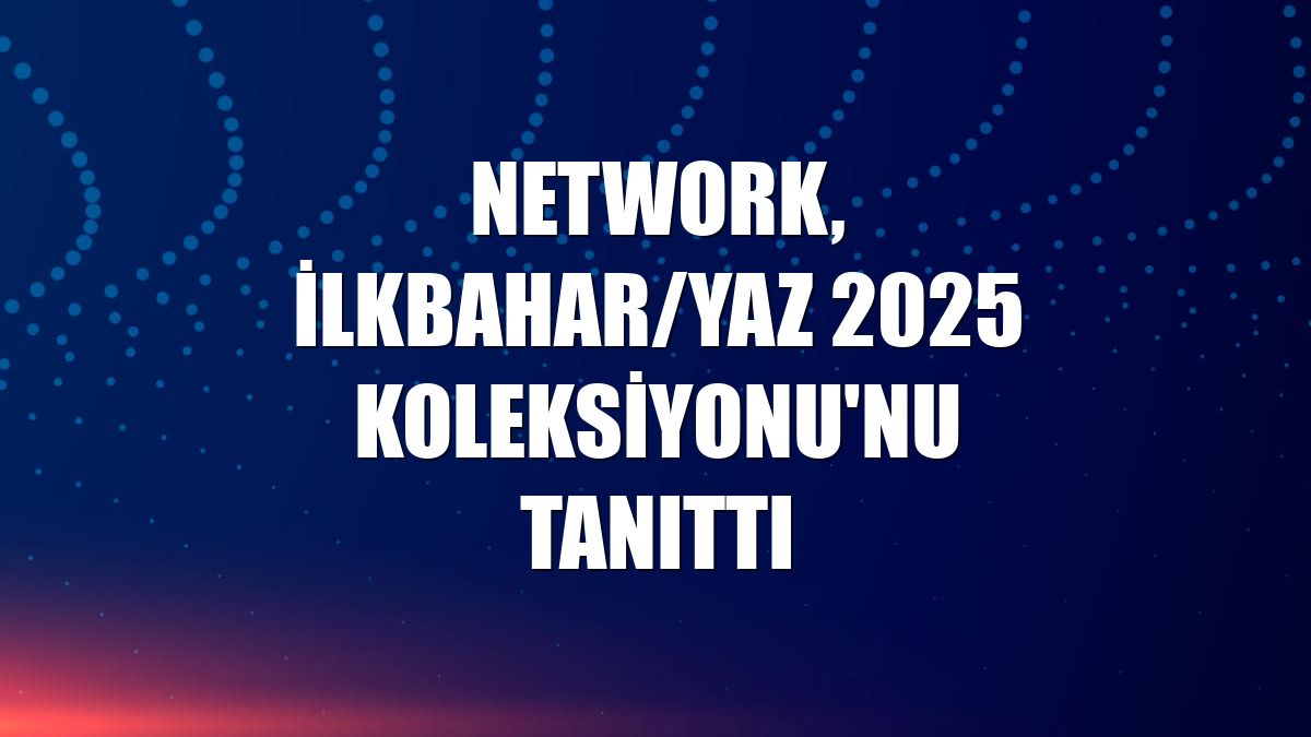 NetWork, İlkbahar/Yaz 2025 Koleksiyonu'nu tanıttı