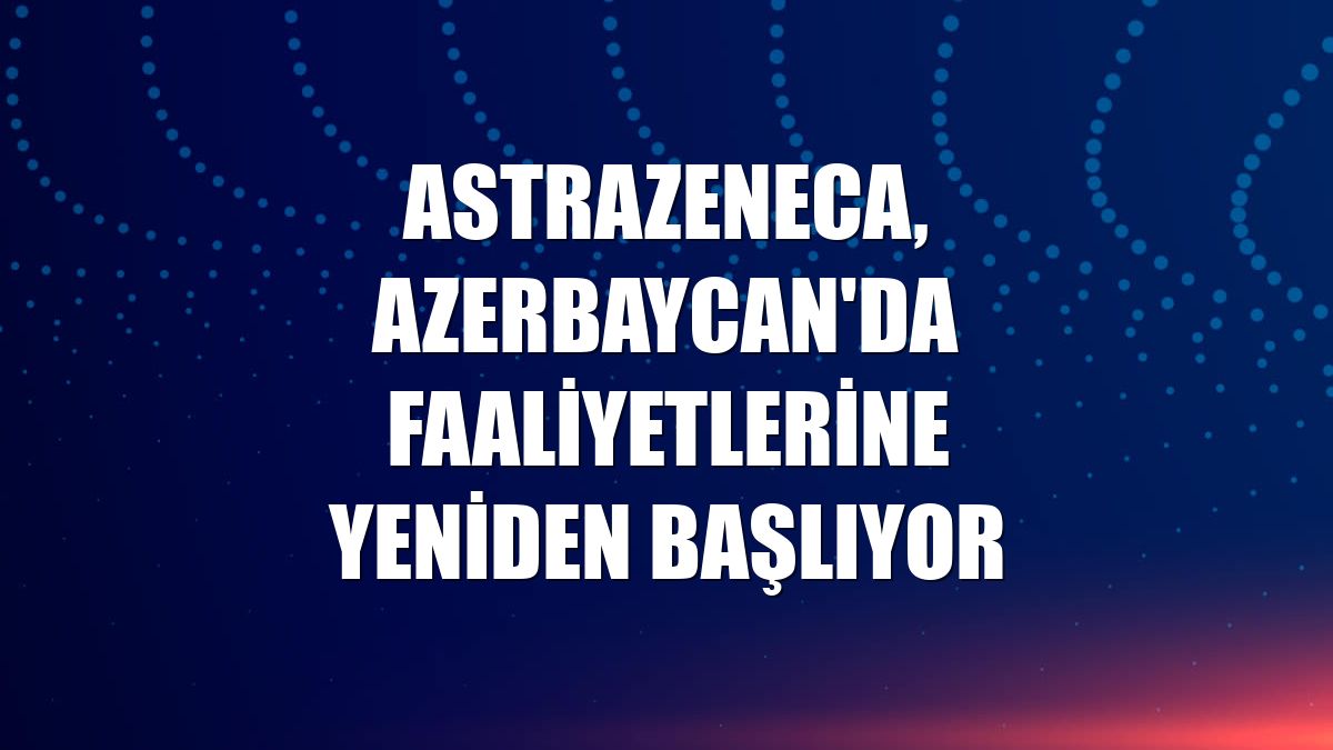 AstraZeneca, Azerbaycan'da faaliyetlerine yeniden başlıyor