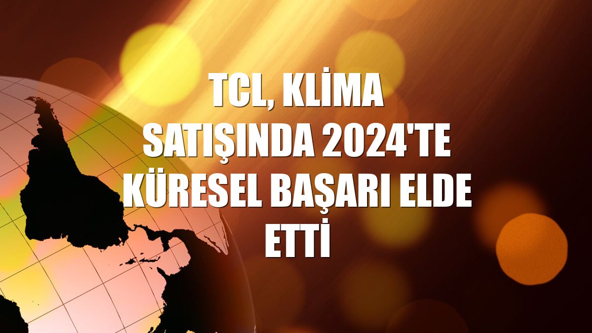 TCL, klima satışında 2024'te küresel başarı elde etti