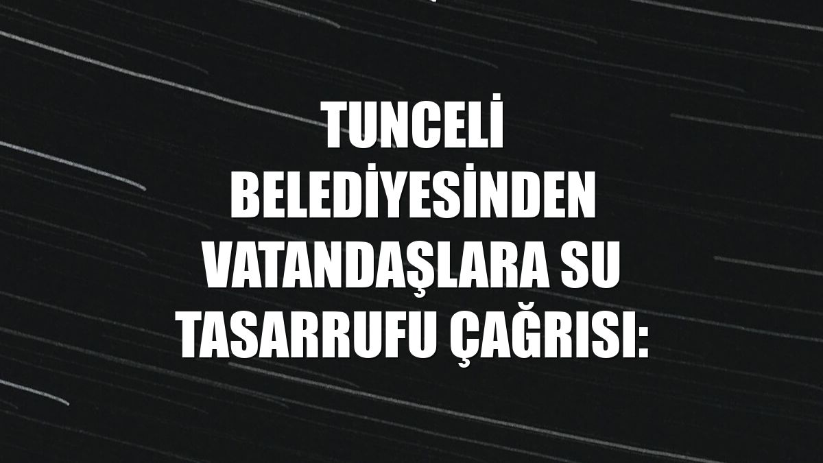 Tunceli Belediyesinden vatandaşlara su tasarrufu çağrısı: