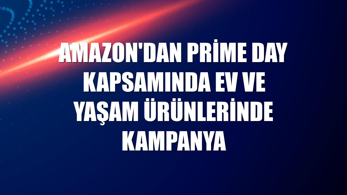 Amazon'dan Prime Day kapsamında ev ve yaşam ürünlerinde kampanya