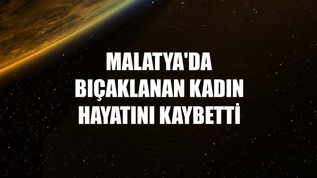 Malatya'da bıçaklanan kadın hayatını kaybetti