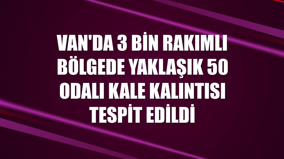 Van'da 3 bin rakımlı bölgede yaklaşık 50 odalı kale kalıntısı tespit edildi