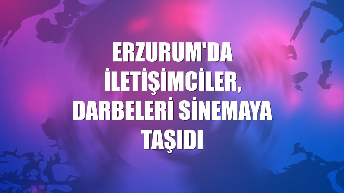 Erzurum'da iletişimciler, darbeleri sinemaya taşıdı