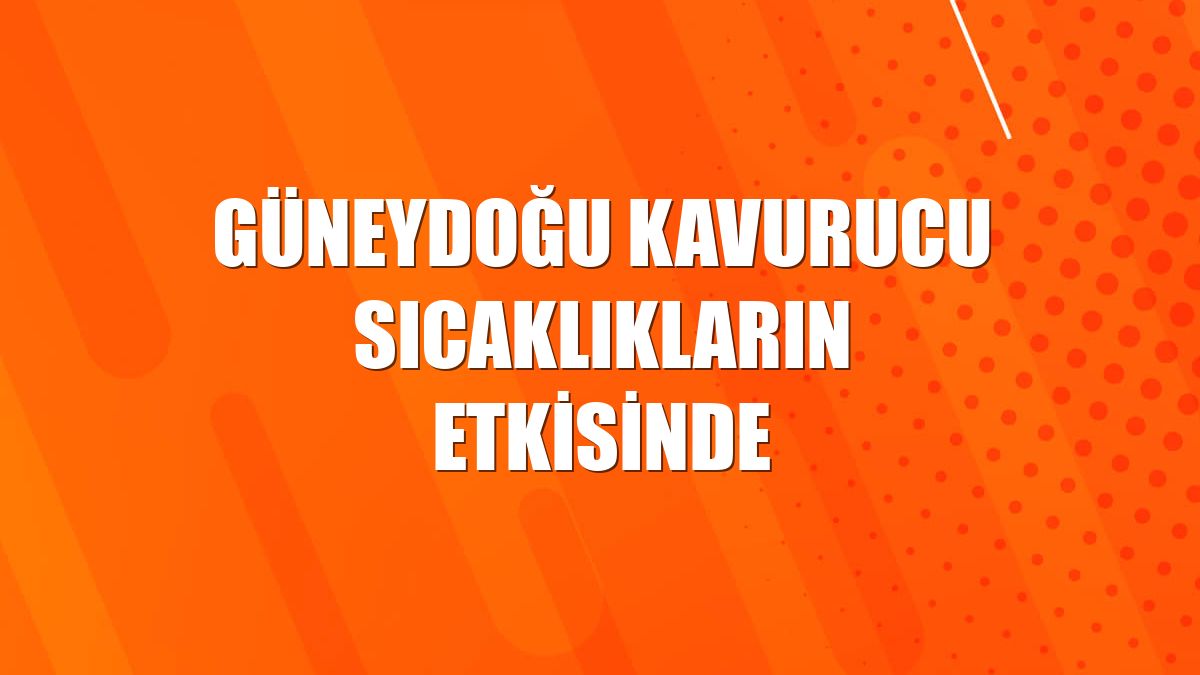 Güneydoğu kavurucu sıcaklıkların etkisinde