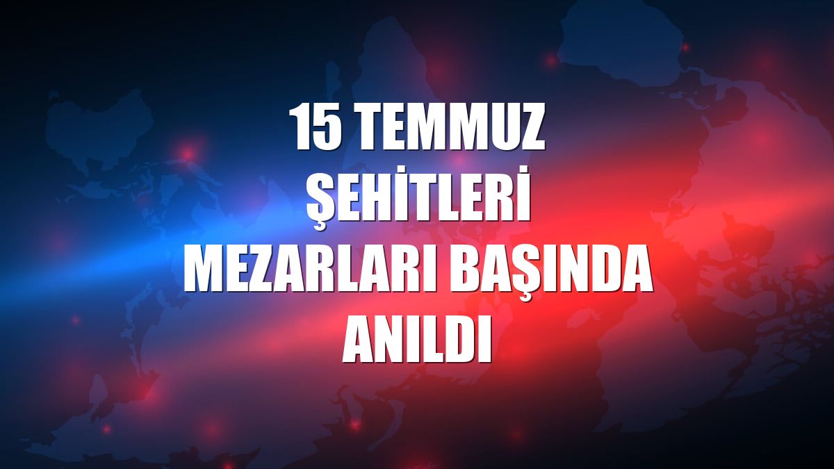 15 Temmuz Şehitleri mezarları başında anıldı