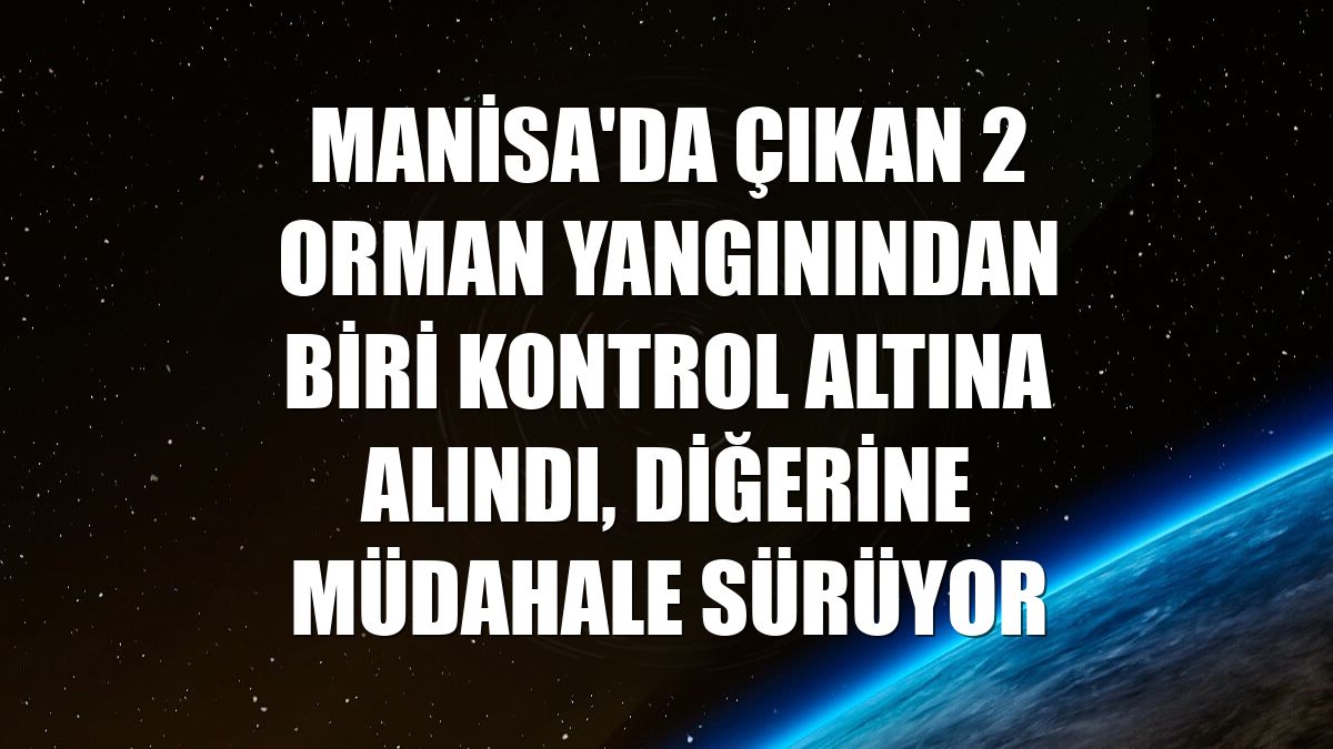 Manisa'da çıkan 2 orman yangınından biri kontrol altına alındı, diğerine müdahale sürüyor