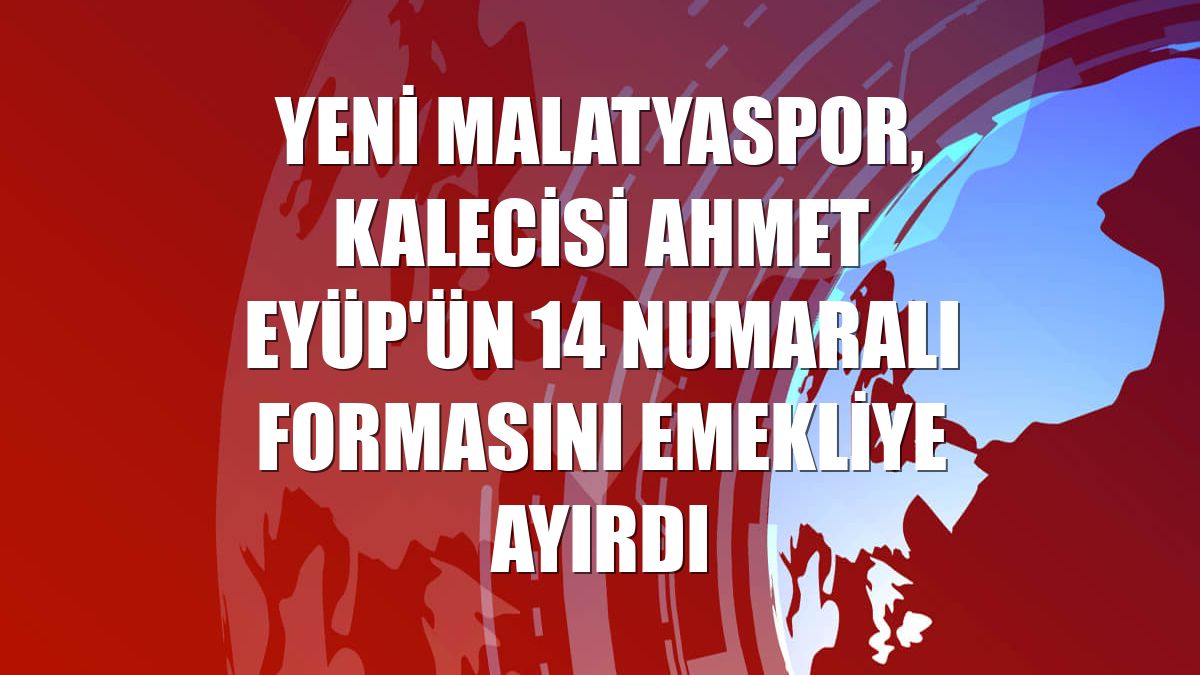 Yeni Malatyaspor, kalecisi Ahmet Eyüp'ün 14 numaralı formasını emekliye ayırdı
