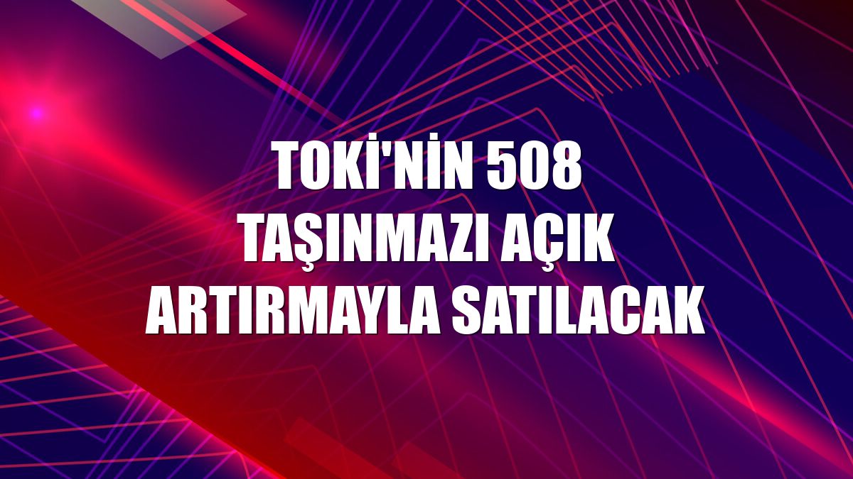 TOKİ'nin 508 taşınmazı açık artırmayla satılacak