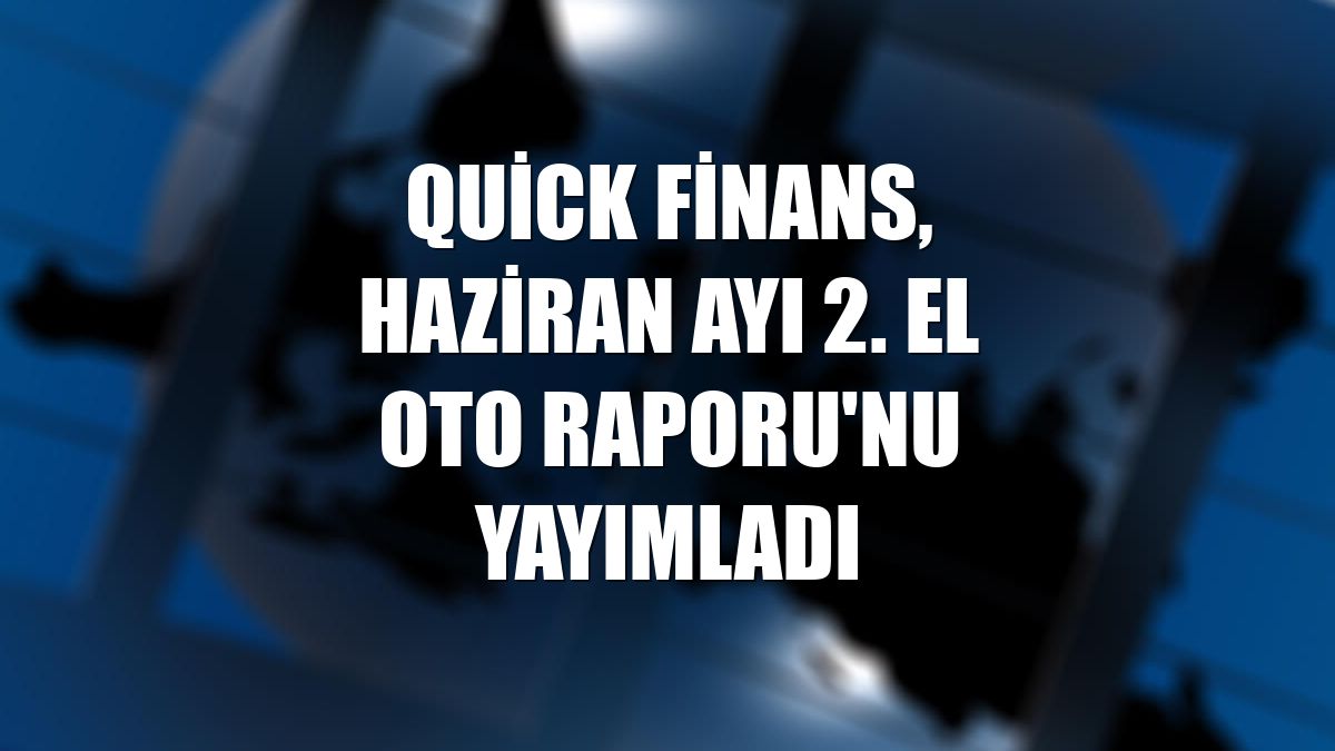Quick Finans, haziran ayı 2. El Oto Raporu'nu yayımladı