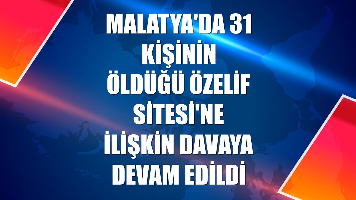 Malatya'da 31 kişinin öldüğü Özelif Sitesi'ne ilişkin davaya devam edildi