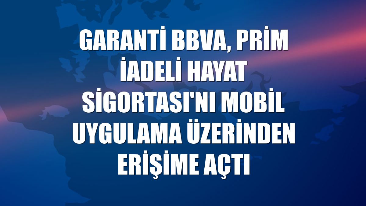 Garanti BBVA, Prim İadeli Hayat Sigortası'nı mobil uygulama üzerinden erişime açtı