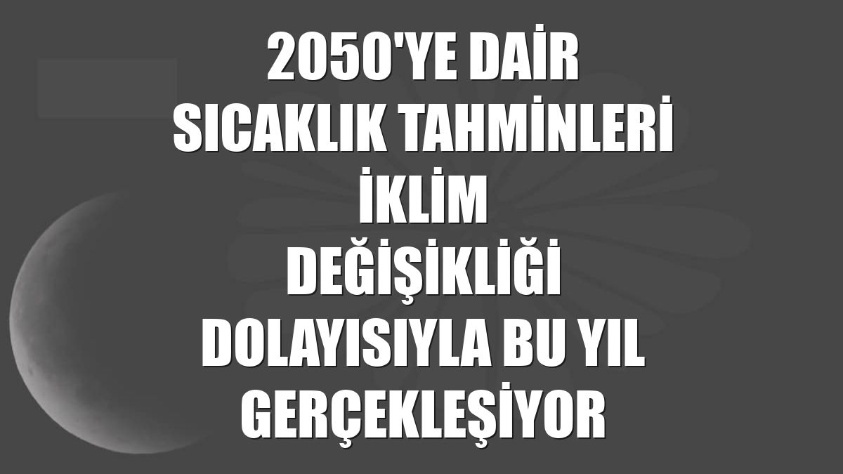 2050'ye dair sıcaklık tahminleri iklim değişikliği dolayısıyla bu yıl gerçekleşiyor