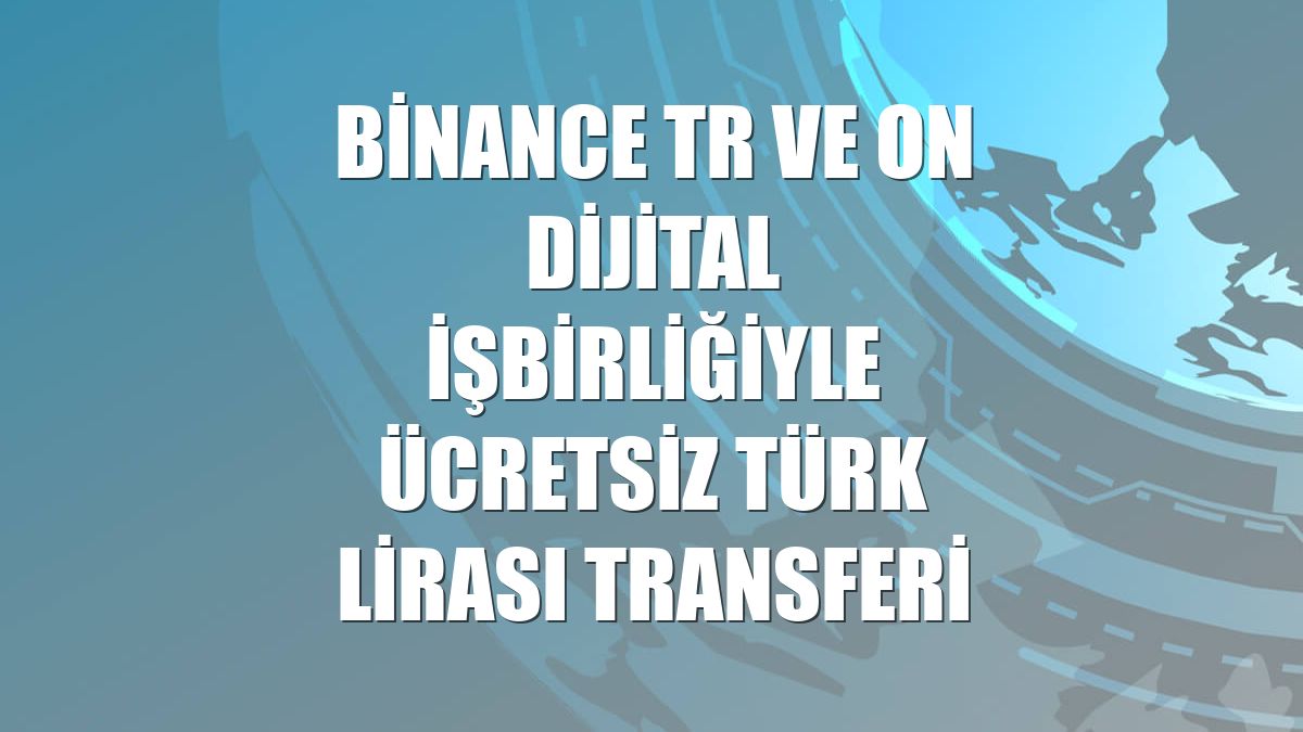 Binance TR ve ON Dijital işbirliğiyle ücretsiz Türk lirası transferi