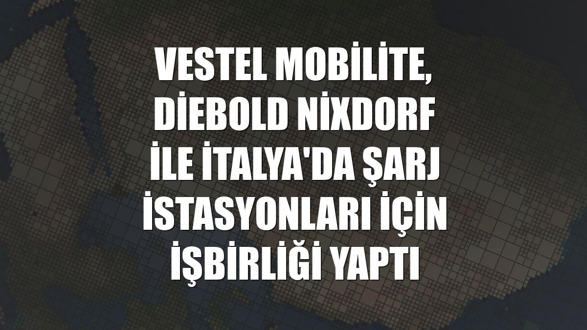 Vestel Mobilite, Diebold Nixdorf ile İtalya'da şarj istasyonları için işbirliği yaptı