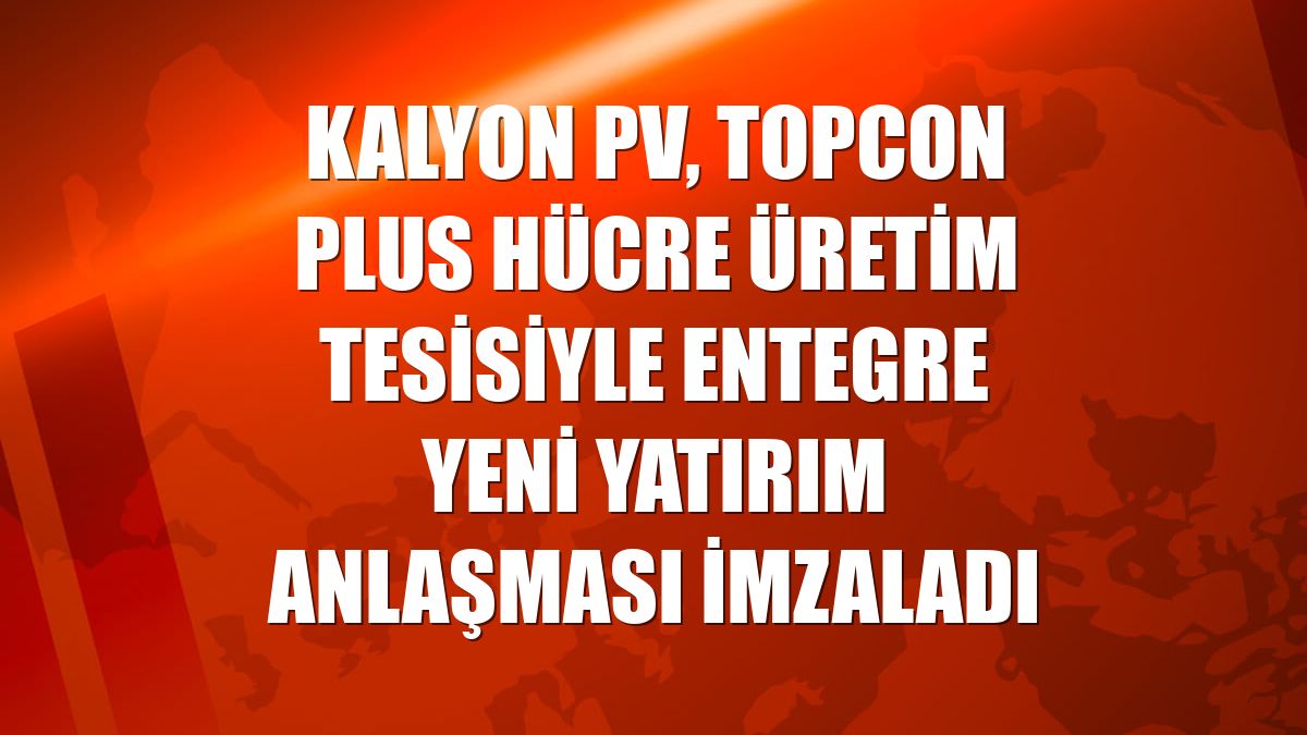 Kalyon PV, TOPCon Plus hücre üretim tesisiyle entegre yeni yatırım anlaşması imzaladı