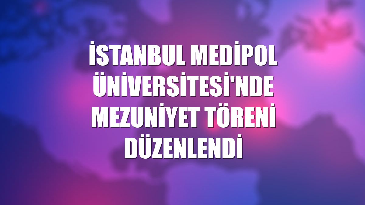 İstanbul Medipol Üniversitesi'nde mezuniyet töreni düzenlendi