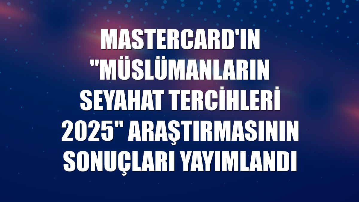 Mastercard'ın "Müslümanların Seyahat Tercihleri 2025" araştırmasının sonuçları yayımlandı