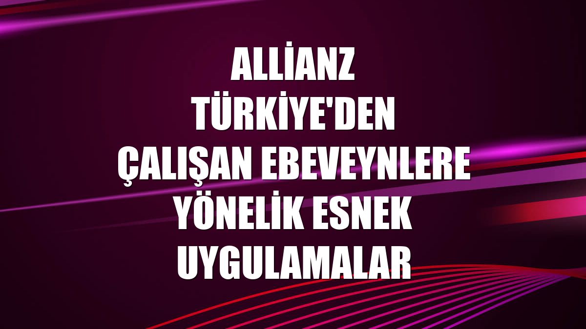 Allianz Türkiye'den çalışan ebeveynlere yönelik esnek uygulamalar