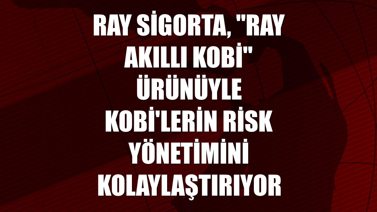 Ray Sigorta, "Ray Akıllı KOBİ" ürünüyle KOBİ'lerin risk yönetimini kolaylaştırıyor