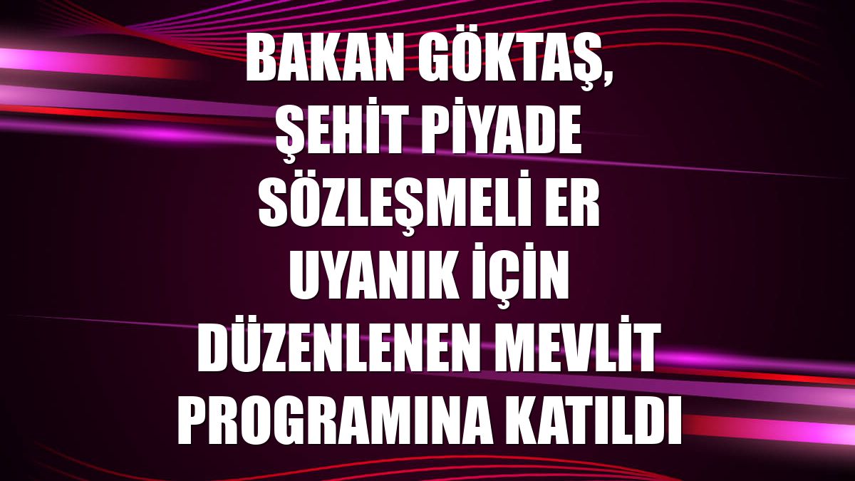 Bakan Göktaş, Şehit Piyade Sözleşmeli Er Uyanık için düzenlenen mevlit programına katıldı