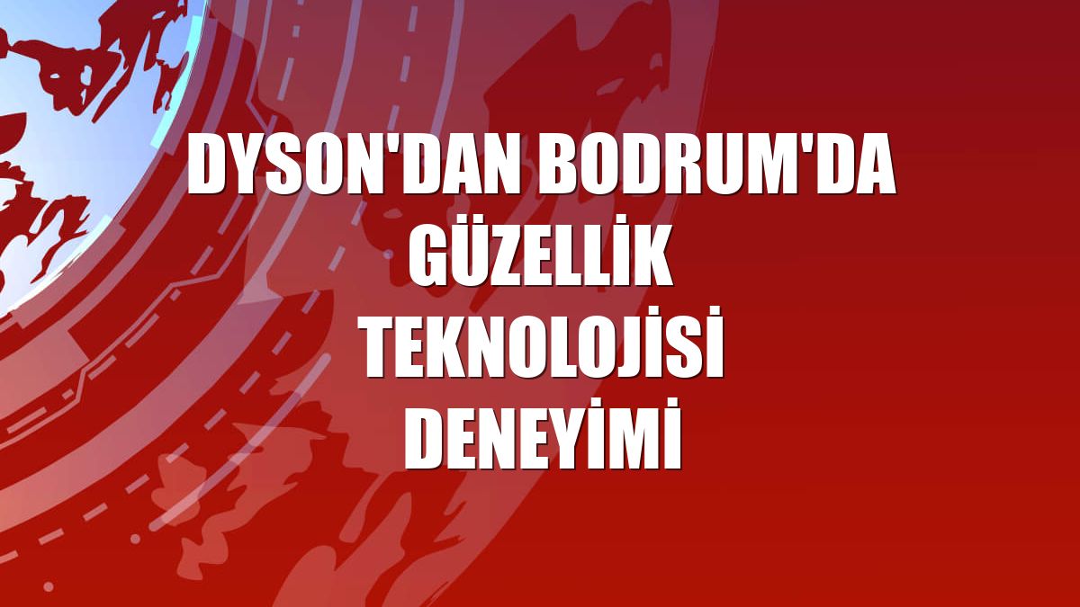 Dyson'dan Bodrum'da güzellik teknolojisi deneyimi