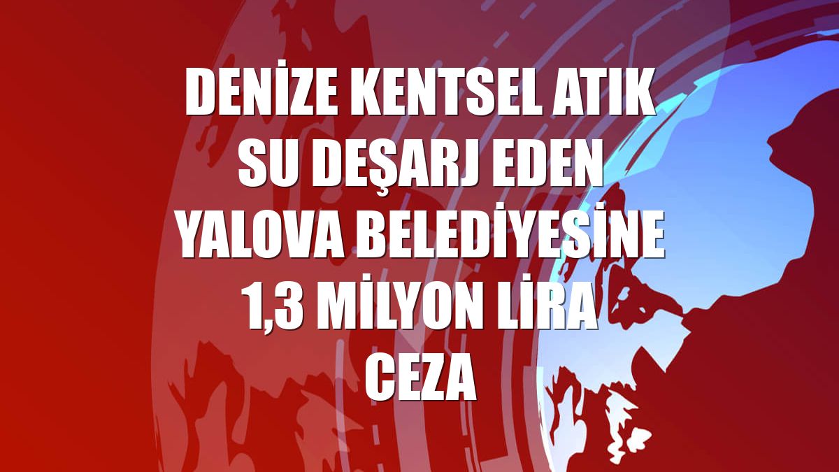 Denize kentsel atık su deşarj eden Yalova Belediyesine 1,3 milyon lira ceza