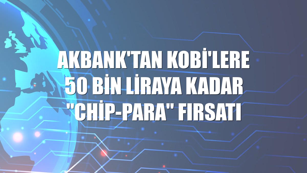 Akbank'tan KOBİ'lere 50 bin liraya kadar "chip-para" fırsatı