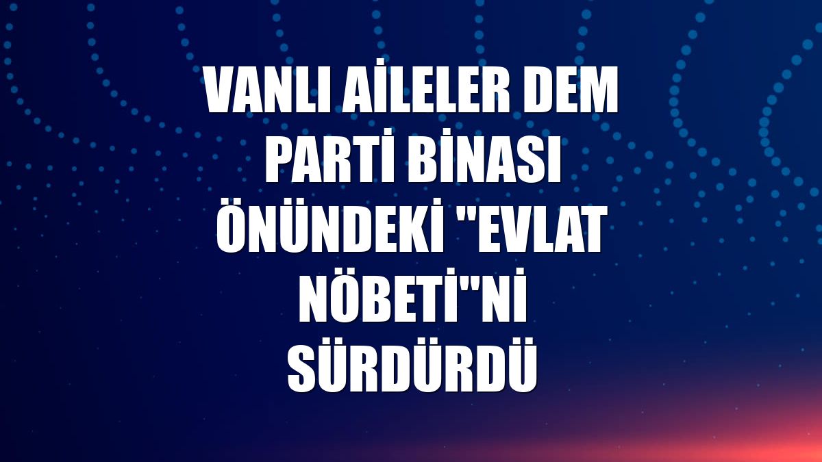 Vanlı aileler DEM Parti binası önündeki "evlat nöbeti"ni sürdürdü