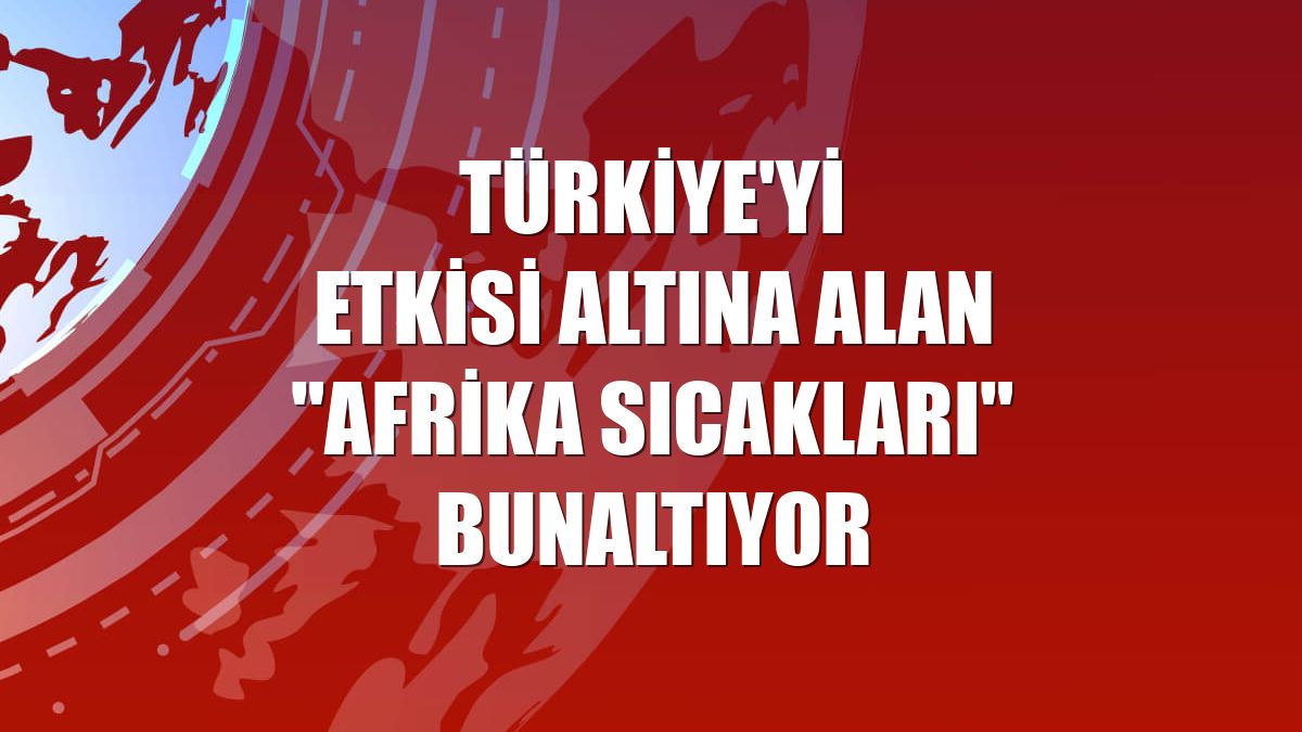 Türkiye'yi etkisi altına alan "Afrika sıcakları" bunaltıyor