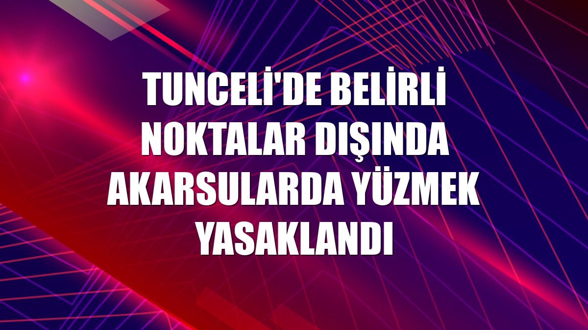 Tunceli'de belirli noktalar dışında akarsularda yüzmek yasaklandı