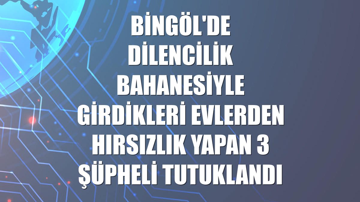 Bingöl'de dilencilik bahanesiyle girdikleri evlerden hırsızlık yapan 3 şüpheli tutuklandı