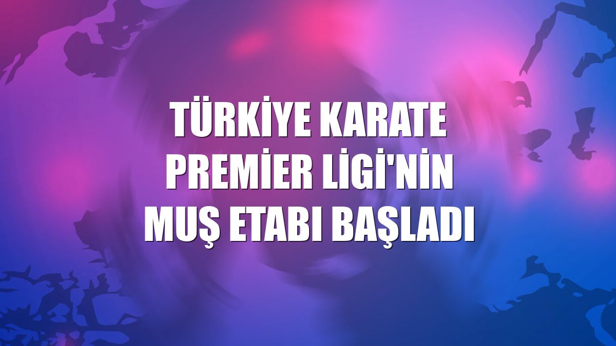 Türkiye Karate Premier Ligi'nin Muş etabı başladı