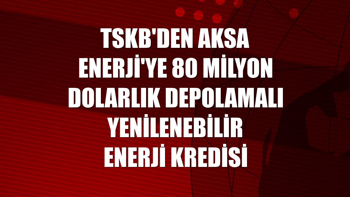 TSKB'den Aksa Enerji'ye 80 milyon dolarlık depolamalı yenilenebilir enerji kredisi